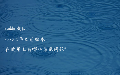 stable diffusion2.0与之前版本在使用上有哪些常见问题?