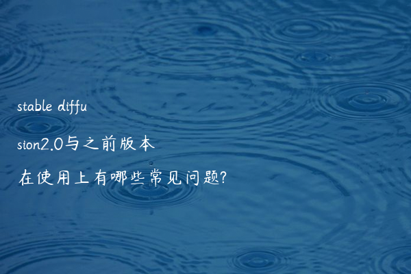 stable diffusion2.0与之前版本在使用上有哪些常见问题?
