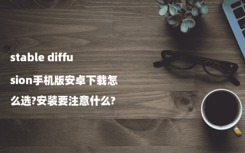 stable diffusion手机版安卓下载怎么选?安装要注意什么?