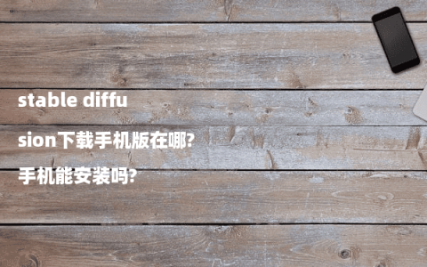 stable diffusion下载手机版在哪?手机能安装吗?