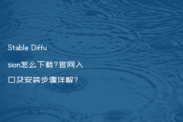 Stable Diffusion怎么下载?官网入口及安装步骤详解?