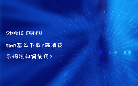 Stable Diffusion怎么下载?高清提示词该如何使用?