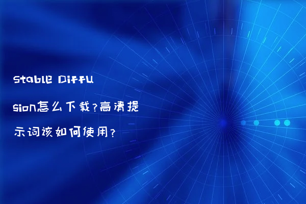 Stable Diffusion怎么下载?高清提示词该如何使用?