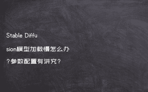 Stable Diffusion模型加载慢怎么办?参数配置有讲究?