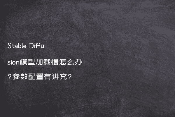 Stable Diffusion模型加载慢怎么办?参数配置有讲究?