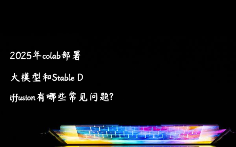 2025年colab部署大模型和Stable Diffusion有哪些常见问题?