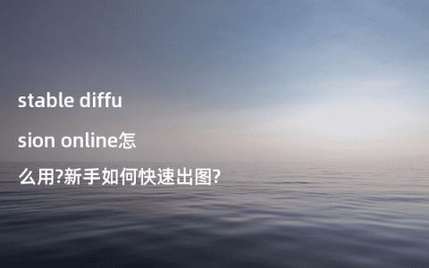 stable diffusion online怎么用?新手如何快速出图?