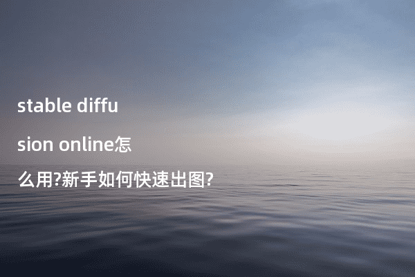 stable diffusion online怎么用?新手如何快速出图?