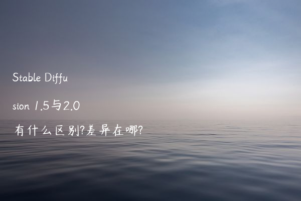Stable Diffusion 1.5与2.0有什么区别?差异在哪?