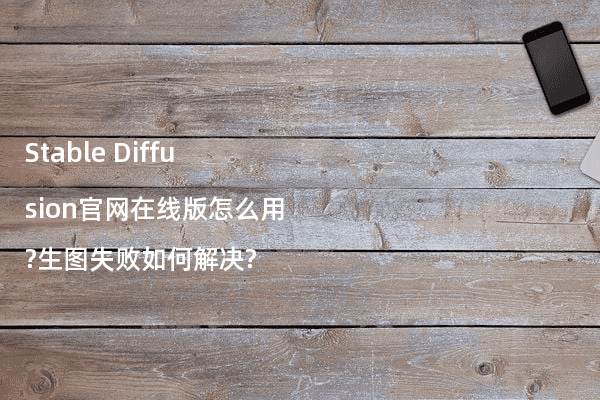 Stable Diffusion官网在线版怎么用?生图失败如何解决?
