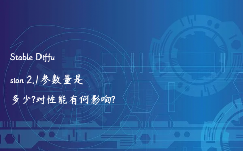 Stable Diffusion 2.1参数量是多少?对性能有何影响?