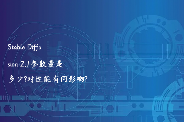 Stable Diffusion 2.1参数量是多少?对性能有何影响?