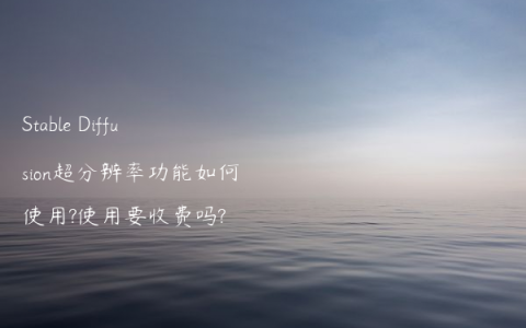 Stable Diffusion超分辨率功能如何使用?使用要收费吗?