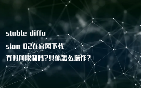 stable diffusion 02在官网下载有时间限制吗?具体怎么操作?