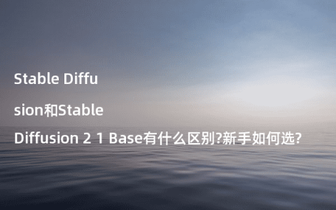 Stable Diffusion和Stable Diffusion 2 1 Base有什么区别?新手如何选?