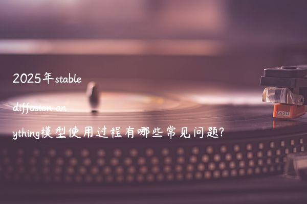 2025年stable diffusion anything模型使用过程有哪些常见问题?