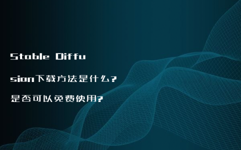 Stable Diffusion下载方法是什么?是否可以免费使用?