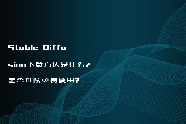 Stable Diffusion下载方法是什么?是否可以免费使用?