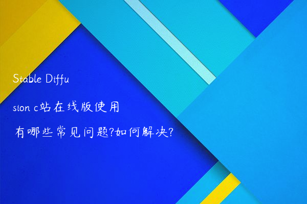 Stable Diffusion c站在线版使用有哪些常见问题?如何解决?