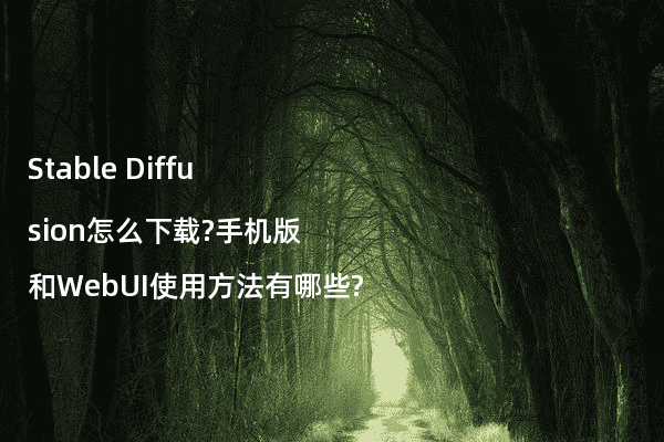 Stable Diffusion怎么下载?手机版和WebUI使用方法有哪些?