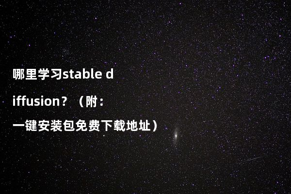 哪里学习stable diffusion？（附：一键安装包免费下载地址）