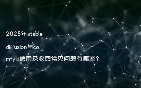2025年stable diffusion与comfyui使用及收费常见问题有哪些?