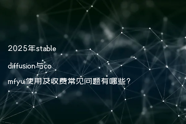 2025年stable diffusion与comfyui使用及收费常见问题有哪些?