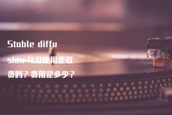 Stable diffusion 4.0使用要收费吗？费用是多少？