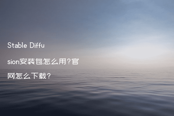 Stable Diffusion安装包怎么用?官网怎么下载?