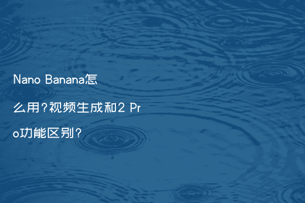Nano Banana怎么用?视频生成和2 Pro功能区别?