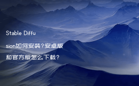 Stable Diffusion如何安装?安卓版和官方版怎么下载?