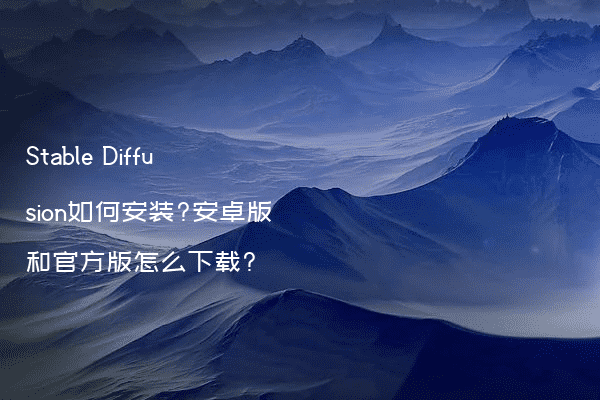 Stable Diffusion如何安装?安卓版和官方版怎么下载?