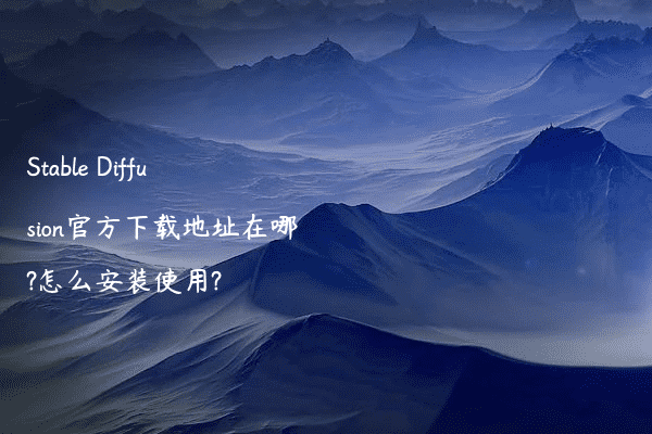 Stable Diffusion官方下载地址在哪?怎么安装使用?