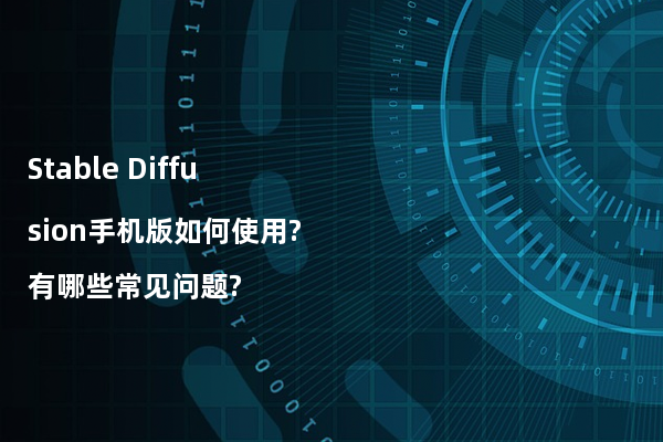 Stable Diffusion手机版如何使用?有哪些常见问题?
