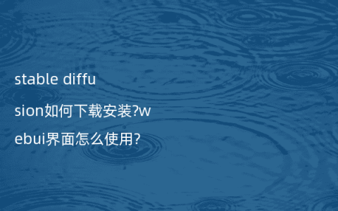 stable diffusion如何下载安装?webui界面怎么使用?