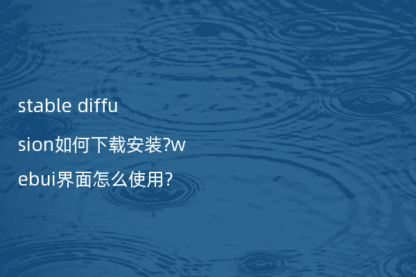 stable diffusion如何下载安装?webui界面怎么使用?