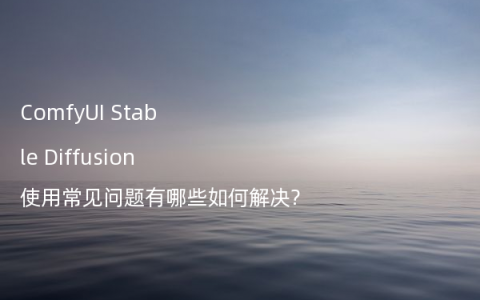 ComfyUI Stable Diffusion使用常见问题有哪些如何解决?