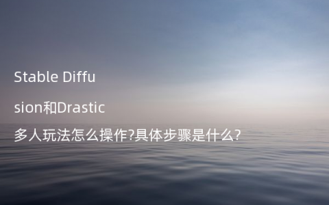 Stable Diffusion和Drastic多人玩法怎么操作?具体步骤是什么?
