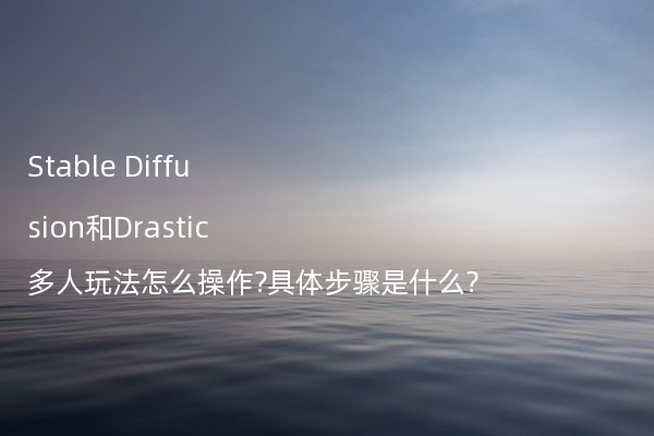 Stable Diffusion和Drastic多人玩法怎么操作?具体步骤是什么?