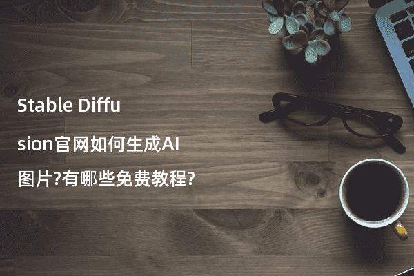Stable Diffusion官网如何生成AI图片?有哪些免费教程?