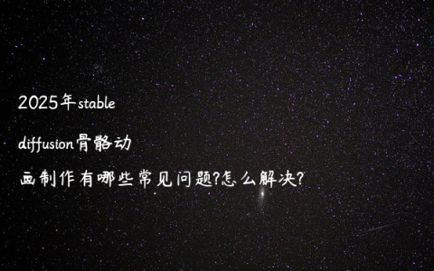 2025年stable diffusion骨骼动画制作有哪些常见问题?怎么解决?