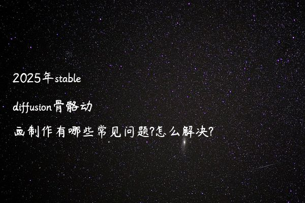 2025年stable diffusion骨骼动画制作有哪些常见问题?怎么解决?