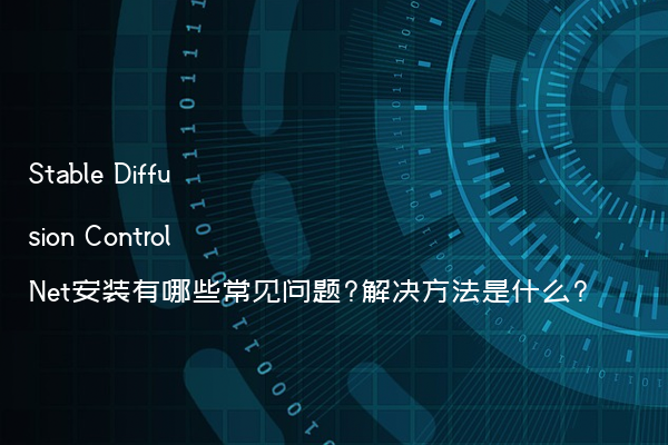 Stable Diffusion ControlNet安装有哪些常见问题?解决方法是什么?