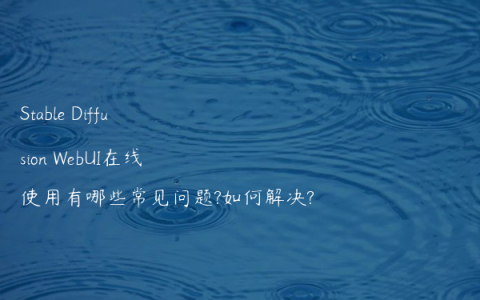 Stable Diffusion WebUI在线使用有哪些常见问题?如何解决?