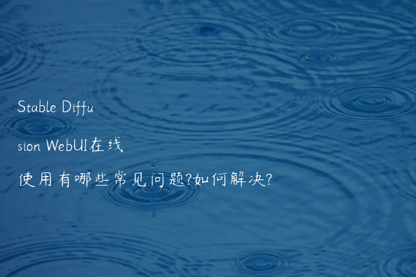 Stable Diffusion WebUI在线使用有哪些常见问题?如何解决?