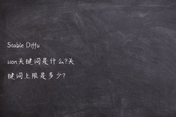 Stable Diffusion关键词是什么?关键词上限是多少?