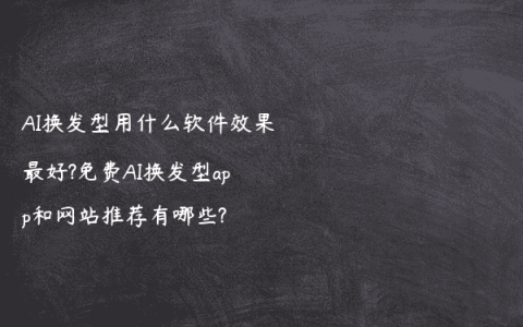 AI换发型用什么软件效果最好?免费AI换发型app和网站推荐有哪些?