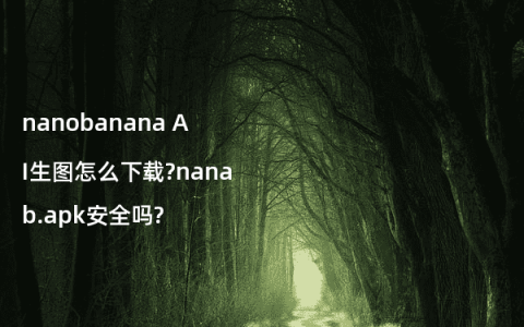 nanobanana AI生图怎么下载?nanab.apk安全吗?