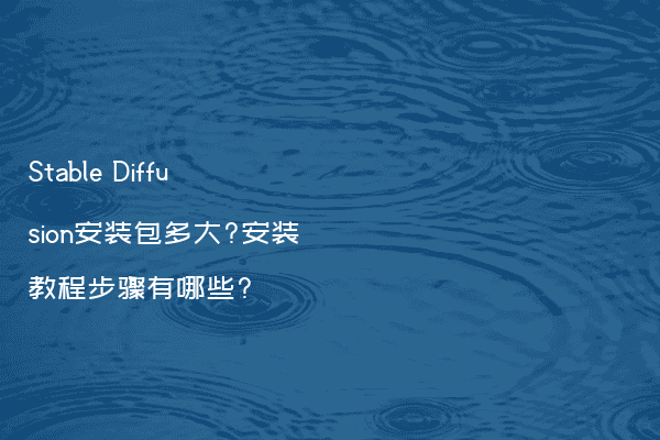 Stable Diffusion安装包多大?安装教程步骤有哪些?