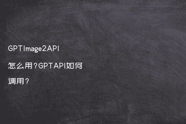 GPTImage2API怎么用?GPTAPI如何调用?